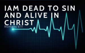 I Am Dead to Sin and Alive in Christ - Romans 6:11