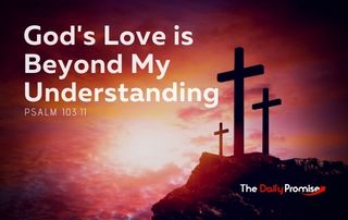 God's Love is Beyond My Understanding. - Psalm 103:11